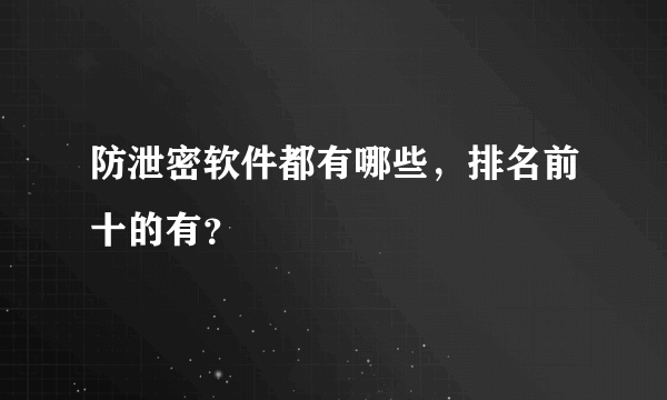 防泄密软件都有哪些，排名前十的有？