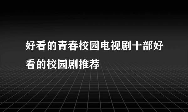 好看的青春校园电视剧十部好看的校园剧推荐