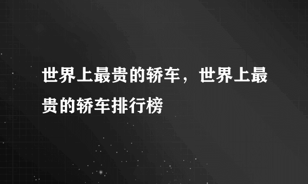 世界上最贵的轿车，世界上最贵的轿车排行榜