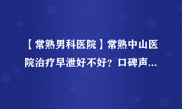 【常熟男科医院】常熟中山医院治疗早泄好不好？口碑声誉咋样？