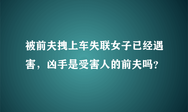 被前夫拽上车失联女子已经遇害，凶手是受害人的前夫吗？