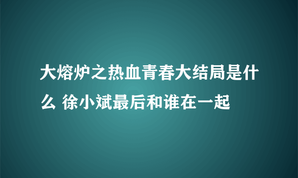 大熔炉之热血青春大结局是什么 徐小斌最后和谁在一起