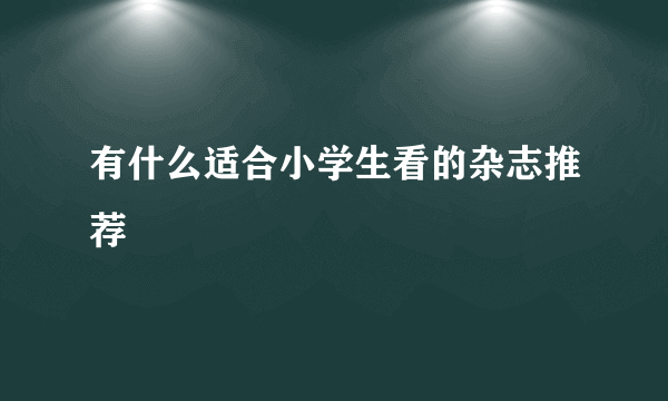 有什么适合小学生看的杂志推荐