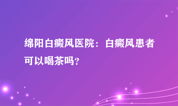 绵阳白癜风医院：白癜风患者可以喝茶吗？