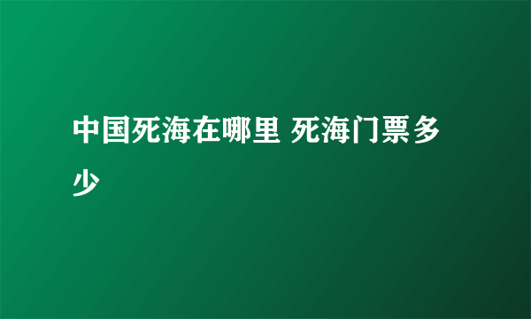 中国死海在哪里 死海门票多少