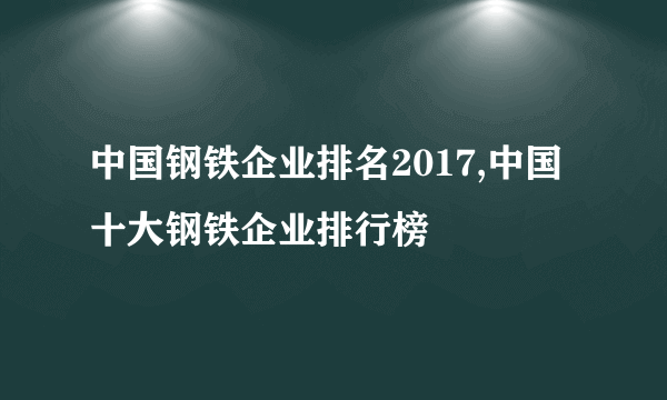 中国钢铁企业排名2017,中国十大钢铁企业排行榜