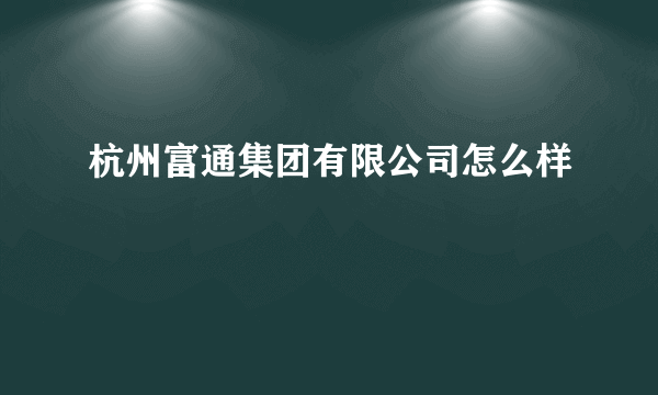 杭州富通集团有限公司怎么样