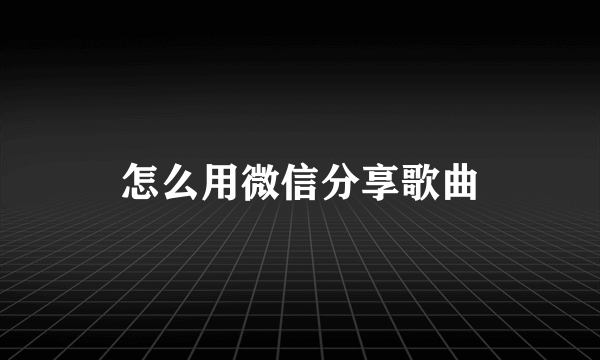 怎么用微信分享歌曲