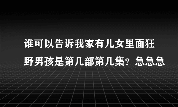 谁可以告诉我家有儿女里面狂野男孩是第几部第几集？急急急