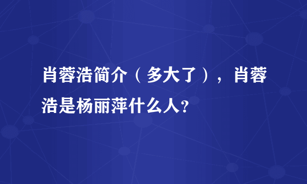 肖蓉浩简介（多大了），肖蓉浩是杨丽萍什么人？