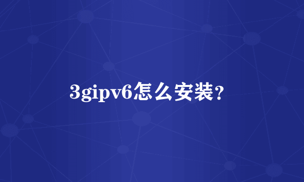 3gipv6怎么安装？