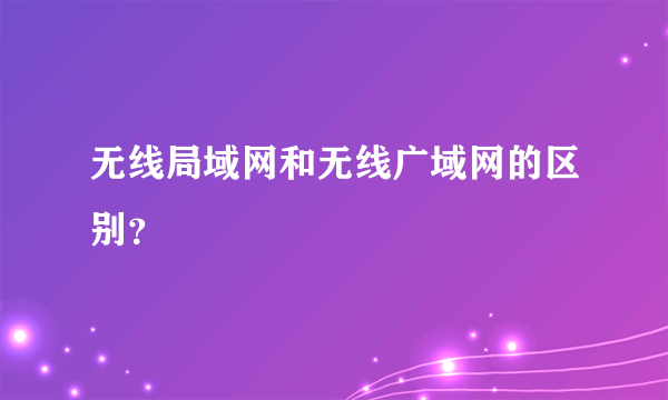 无线局域网和无线广域网的区别？