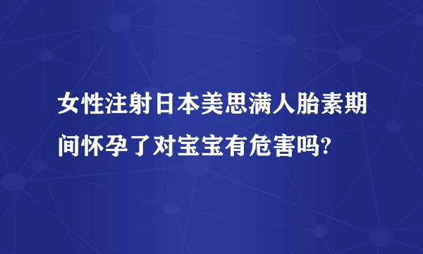 女性注射日本美思满人胎素期间怀孕了对宝宝有危害吗?