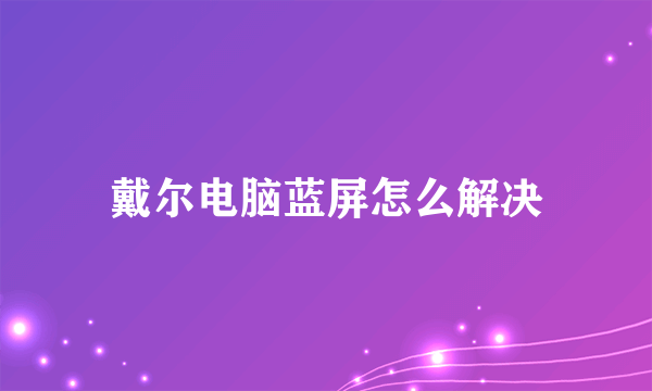 戴尔电脑蓝屏怎么解决