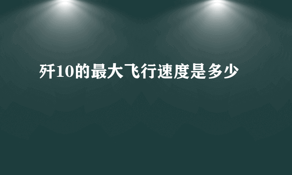 歼10的最大飞行速度是多少