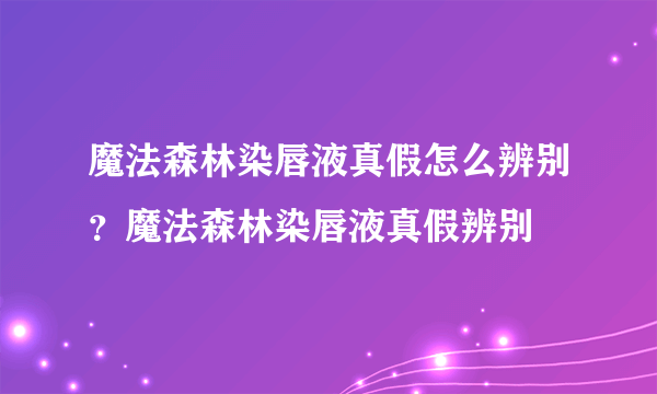 魔法森林染唇液真假怎么辨别？魔法森林染唇液真假辨别