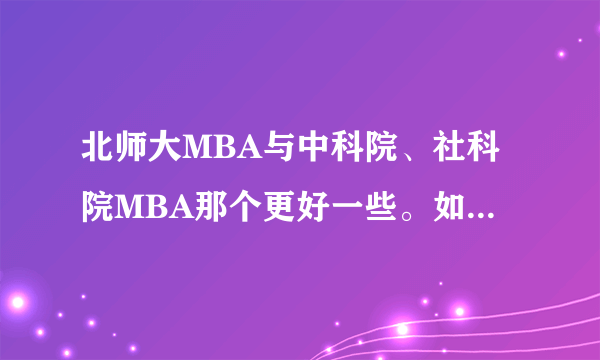 北师大MBA与中科院、社科院MBA那个更好一些。如何选择啊？请各位有经验的兄弟帮忙说一下！