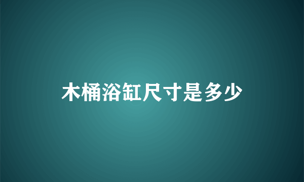 木桶浴缸尺寸是多少