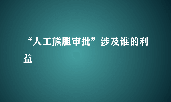 “人工熊胆审批”涉及谁的利益