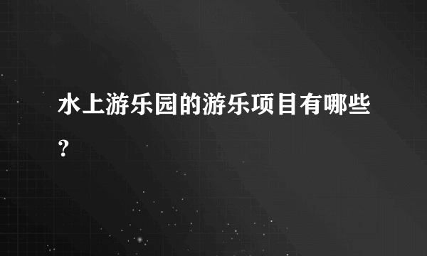 水上游乐园的游乐项目有哪些？