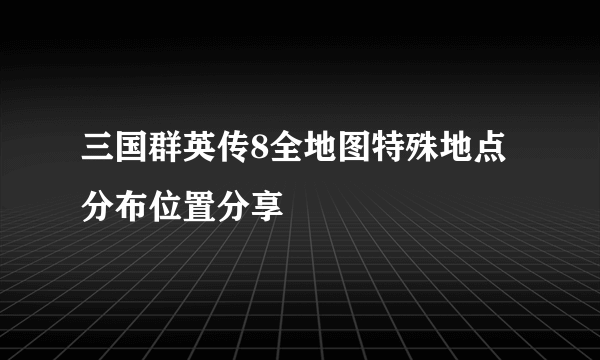 三国群英传8全地图特殊地点分布位置分享