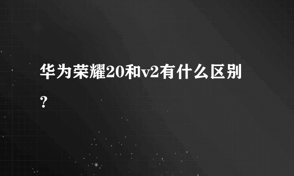 华为荣耀20和v2有什么区别？