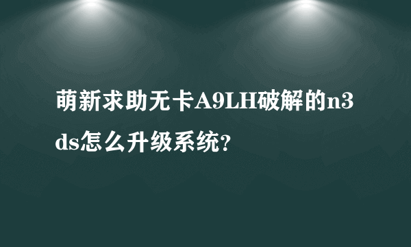 萌新求助无卡A9LH破解的n3ds怎么升级系统？