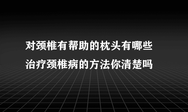 对颈椎有帮助的枕头有哪些 治疗颈椎病的方法你清楚吗