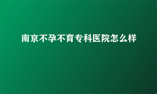 南京不孕不育专科医院怎么样