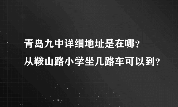 青岛九中详细地址是在哪？ 从鞍山路小学坐几路车可以到？