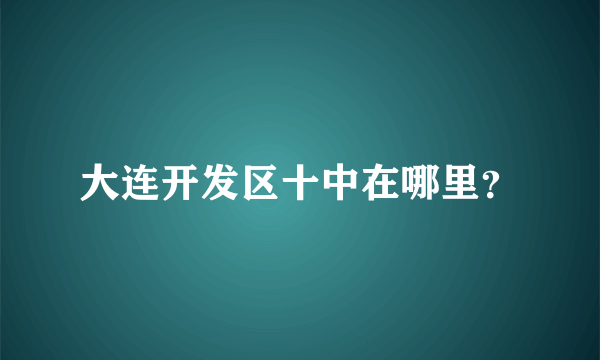 大连开发区十中在哪里？