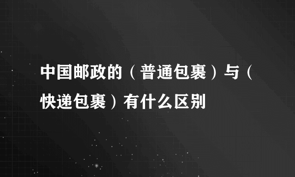 中国邮政的（普通包裹）与（快递包裹）有什么区别