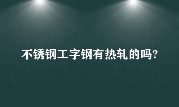 不锈钢工字钢有热轧的吗?