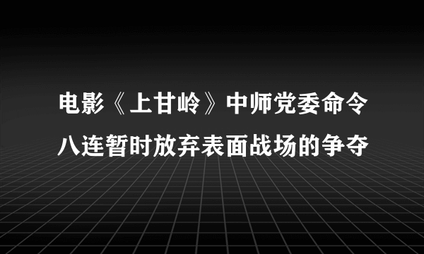 电影《上甘岭》中师党委命令八连暂时放弃表面战场的争夺