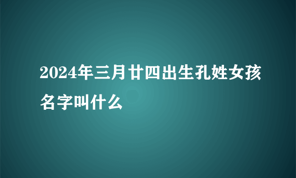 2024年三月廿四出生孔姓女孩名字叫什么