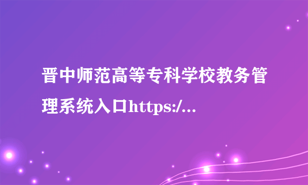 晋中师范高等专科学校教务管理系统入口https://jwc.sxjzsf.edu.cn/