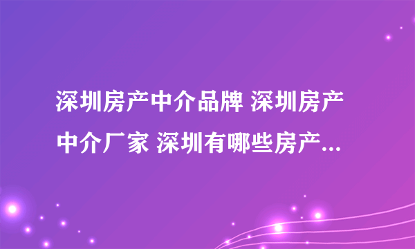 深圳房产中介品牌 深圳房产中介厂家 深圳有哪些房产中介品牌【品牌库】