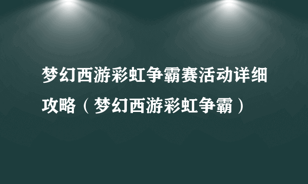 梦幻西游彩虹争霸赛活动详细攻略（梦幻西游彩虹争霸）