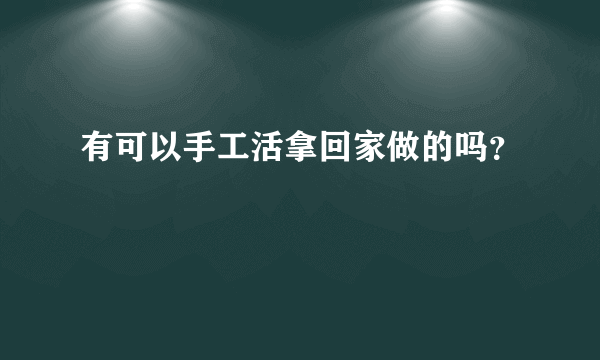 有可以手工活拿回家做的吗？