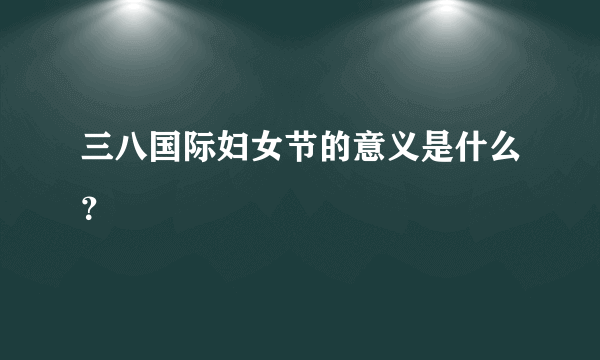 三八国际妇女节的意义是什么？