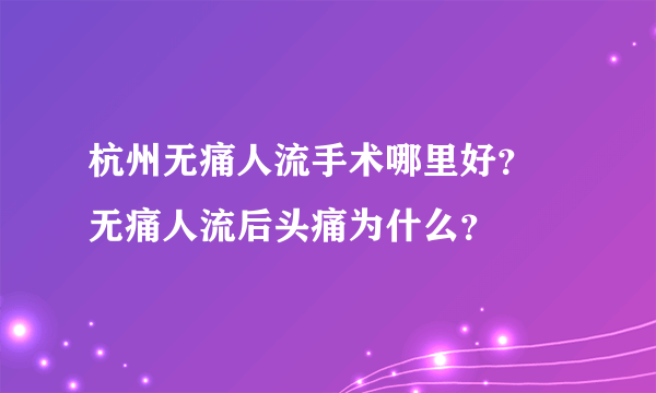 杭州无痛人流手术哪里好？ 无痛人流后头痛为什么？