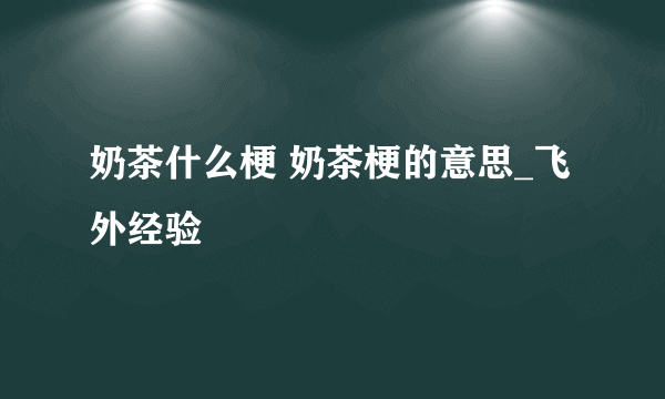 奶茶什么梗 奶茶梗的意思_飞外经验