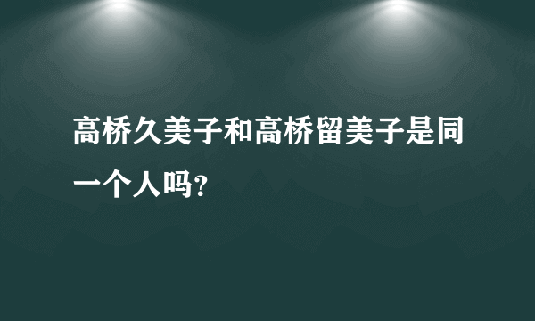 高桥久美子和高桥留美子是同一个人吗？