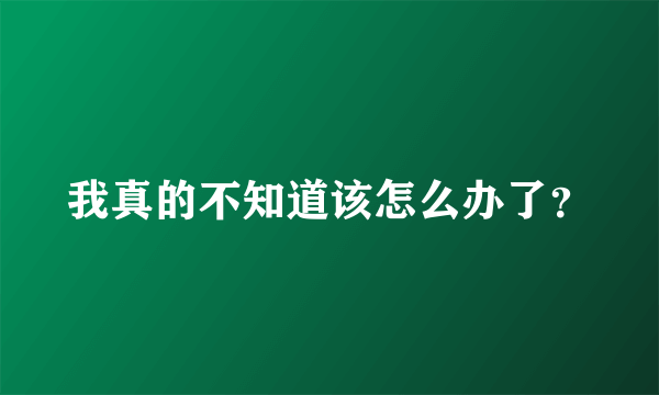 我真的不知道该怎么办了？