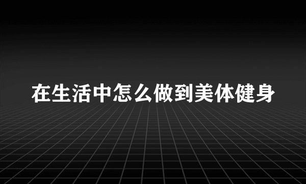 在生活中怎么做到美体健身