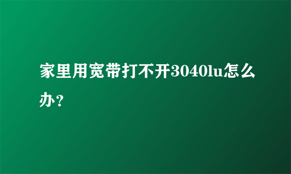 家里用宽带打不开3040lu怎么办？