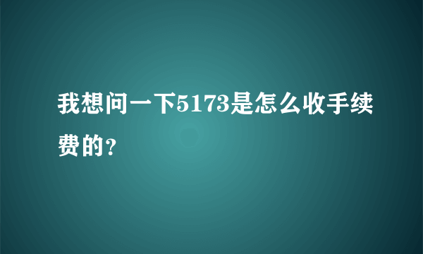 我想问一下5173是怎么收手续费的？