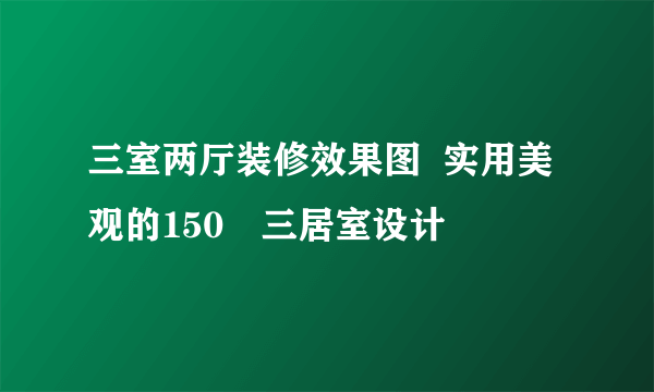 三室两厅装修效果图  实用美观的150㎡三居室设计