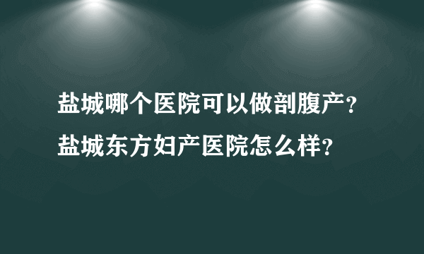 盐城哪个医院可以做剖腹产？盐城东方妇产医院怎么样？