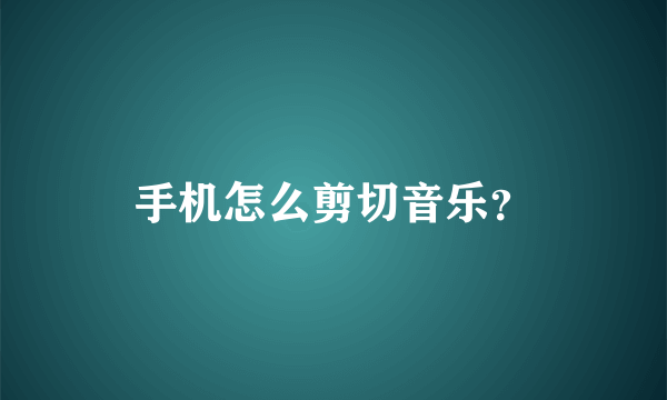 手机怎么剪切音乐？